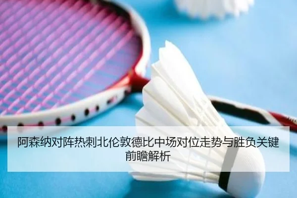 阿森纳对阵热刺北伦敦德比中场对位走势与胜负关键前瞻解析