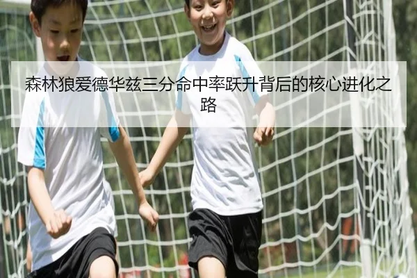森林狼爱德华兹三分命中率跃升背后的核心进化之路