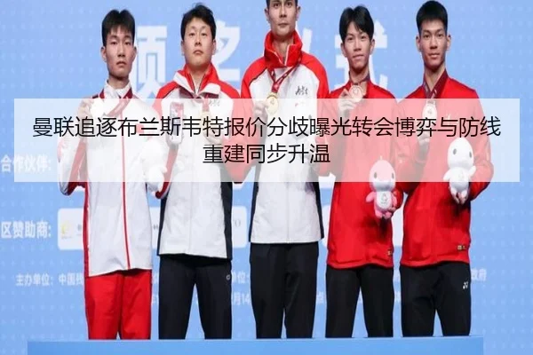 曼联追逐布兰斯韦特报价分歧曝光转会博弈与防线重建同步升温