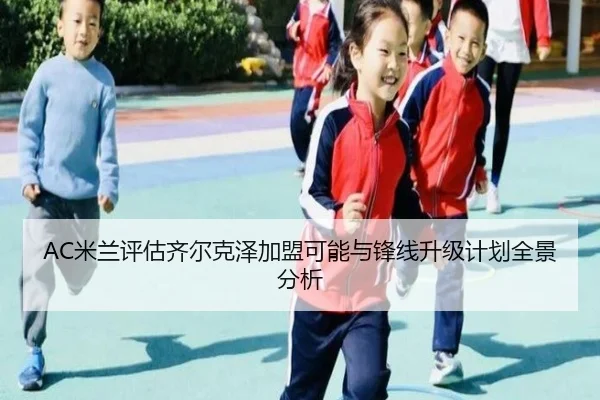 AC米兰评估齐尔克泽加盟可能与锋线升级计划全景分析