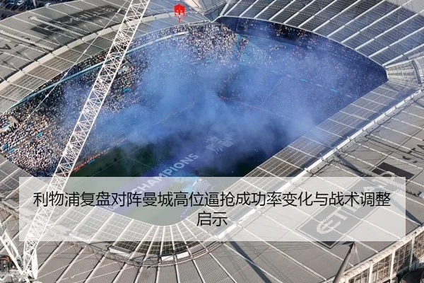 利物浦复盘对阵曼城高位逼抢成功率变化与战术调整启示