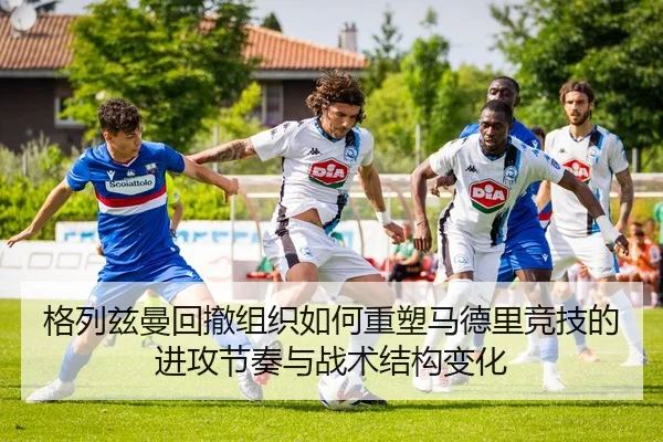 格列兹曼回撤组织如何重塑马德里竞技的进攻节奏与战术结构变化