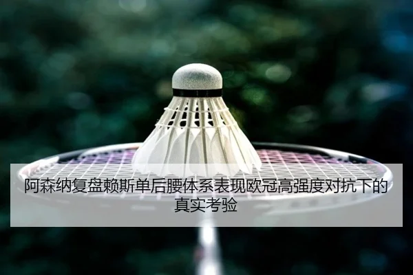 阿森纳复盘赖斯单后腰体系表现欧冠高强度对抗下的真实考验