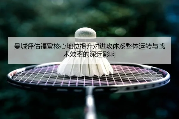 曼城评估福登核心地位提升对进攻体系整体运转与战术效率的深远影响