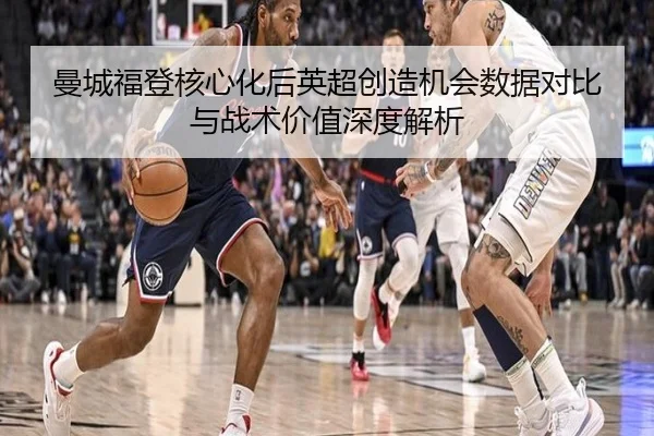 曼城福登核心化后英超创造机会数据对比与战术价值深度解析