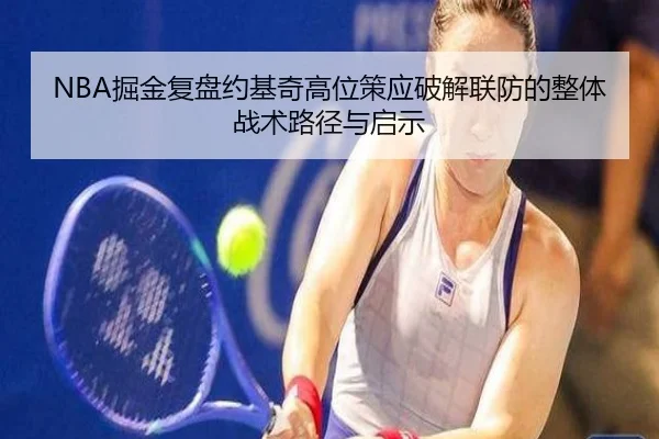 NBA掘金复盘约基奇高位策应破解联防的整体战术路径与启示