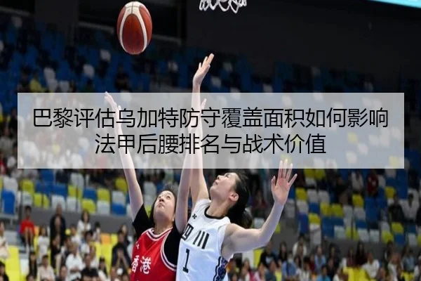 巴黎评估乌加特防守覆盖面积如何影响法甲后腰排名与战术价值