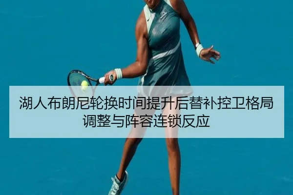 湖人布朗尼轮换时间提升后替补控卫格局调整与阵容连锁反应