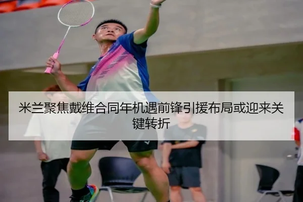米兰聚焦戴维合同年机遇前锋引援布局或迎来关键转折